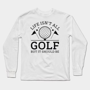 Life Isn’t All Golf But It Should Be Long Sleeve T-Shirt